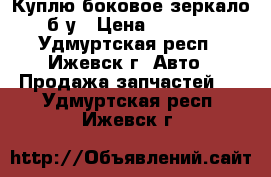 Куплю боковое зеркало б/у › Цена ­ 2 000 - Удмуртская респ., Ижевск г. Авто » Продажа запчастей   . Удмуртская респ.,Ижевск г.